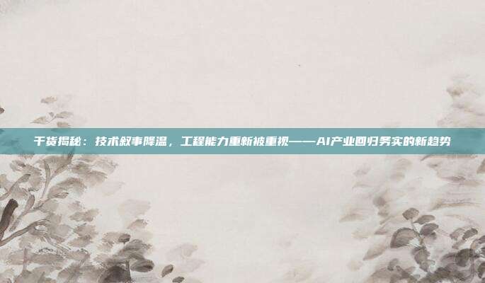 干货揭秘:技术叙事降温,工程能力重新被重视——AI产业回归务实的新趋势
