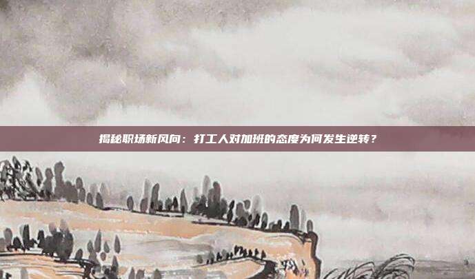 揭秘职场新风向:打工人对加班的态度为何发生逆转?