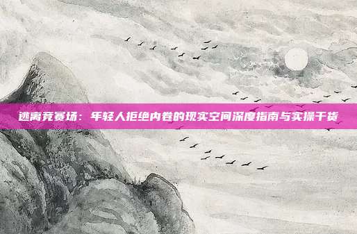 逃离竞赛场：年轻人拒绝内卷的现实空间深度指南与实操干货