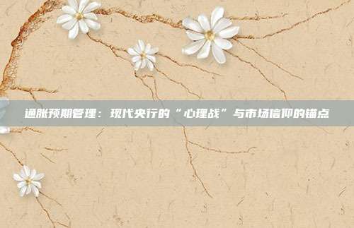 通胀预期管理：现代央行的“心理战”与市场信仰的锚点