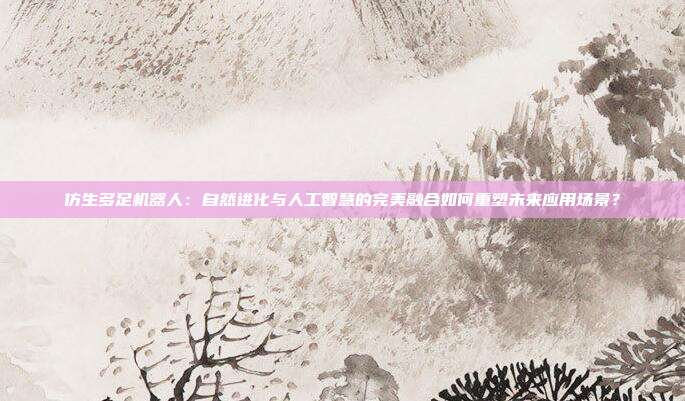 仿生多足机器人:自然进化与人工智慧的完美融合如何重塑未来应用场景?