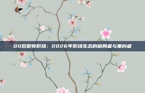 00后整顿职场：2026年职场生态的破局者与重构者