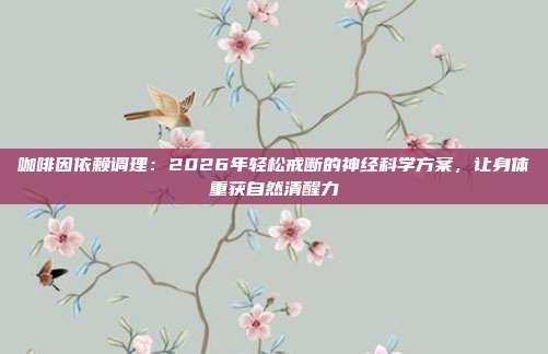 咖啡因依赖调理：2026年轻松戒断的神经科学方案，让身体重获自然清醒力