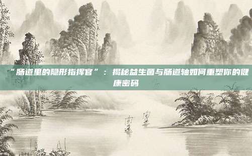 “肠道里的隐形指挥官”：揭秘益生菌与肠道轴如何重塑你的健康密码