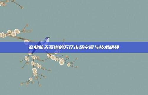 商业航天赛道的万亿市场空间与技术瓶颈