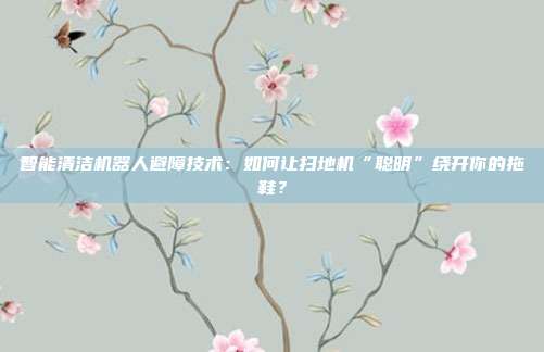 智能清洁机器人避障技术:如何让扫地机“聪明”绕开你的拖鞋?