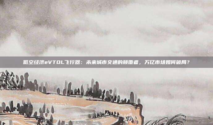 低空经济eVTOL飞行器：未来城市交通的颠覆者，万亿市场如何破局？