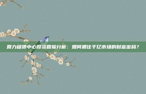 算力租赁中心投资回报分析:如何抓住千亿市场的财富密码?