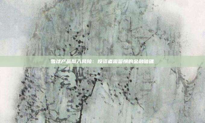 雪球产品敲入风险：投资者需警惕的金融暗礁