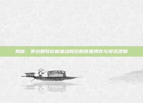 揭秘:茅台回收价格波动背后的供需博弈与投资逻辑