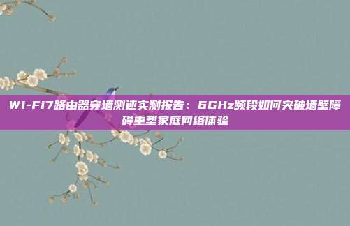 Wi-Fi7路由器穿墙测速实测报告:6GHz频段如何突破墙壁障碍重塑家庭网络体验
