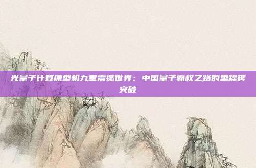 光量子计算原型机九章震撼世界：中国量子霸权之路的里程碑突破