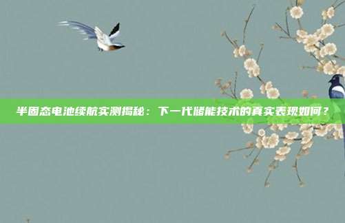 半固态电池续航实测揭秘：下一代储能技术的真实表现如何？
