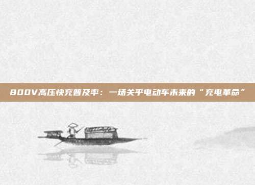 800V高压快充普及率：一场关乎电动车未来的“充电革命”