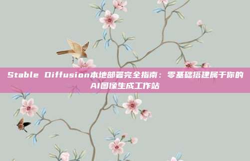 Stable Diffusion本地部署完全指南：零基础搭建属于你的AI图像生成工作站
