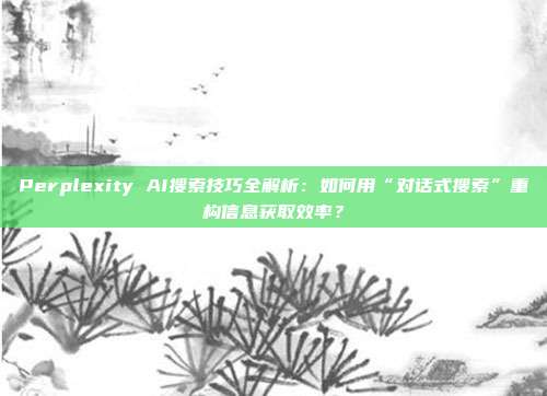 Perplexity AI搜索技巧全解析：如何用“对话式搜索”重构信息获取效率？