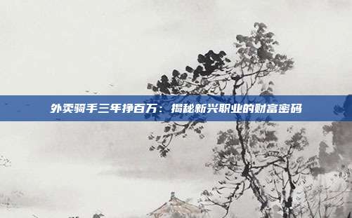 外卖骑手三年挣百万：揭秘新兴职业的财富密码