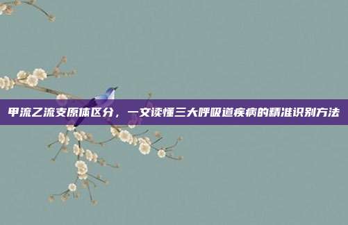 甲流乙流支原体区分,一文读懂三大呼吸道疾病的精准识别方法