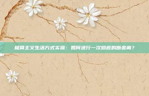 极简主义生活方式实操：如何进行一次彻底的断舍离？