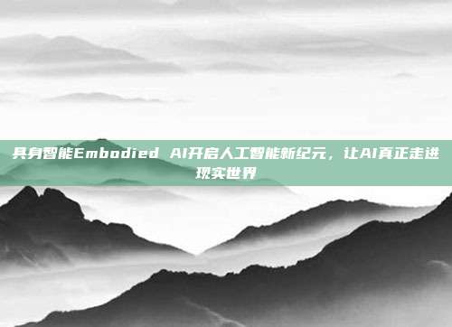 具身智能Embodied AI开启人工智能新纪元,让AI真正走进现实世界