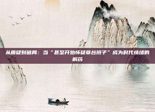 从质疑到破局：当“甚至开始怀疑草台班子”成为时代情绪的解药