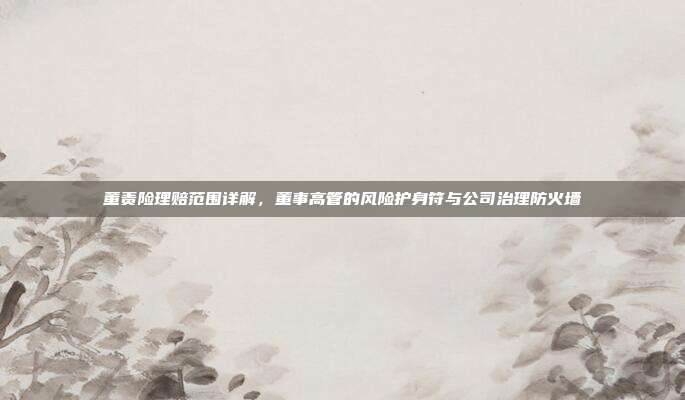 董责险理赔范围详解,董事高管的风险护身符与公司治理防火墙