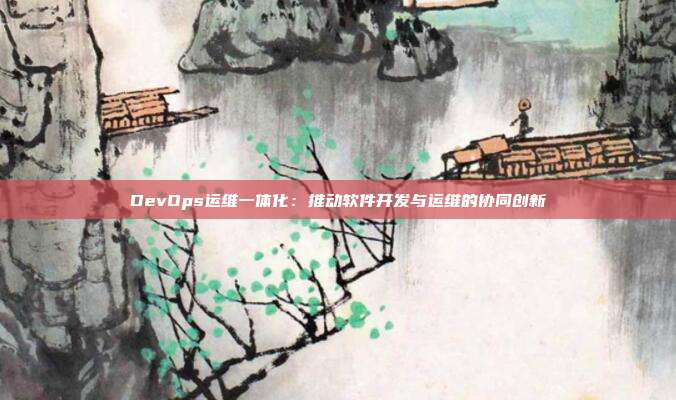 DevOps运维一体化：推动软件开发与运维的协同创新