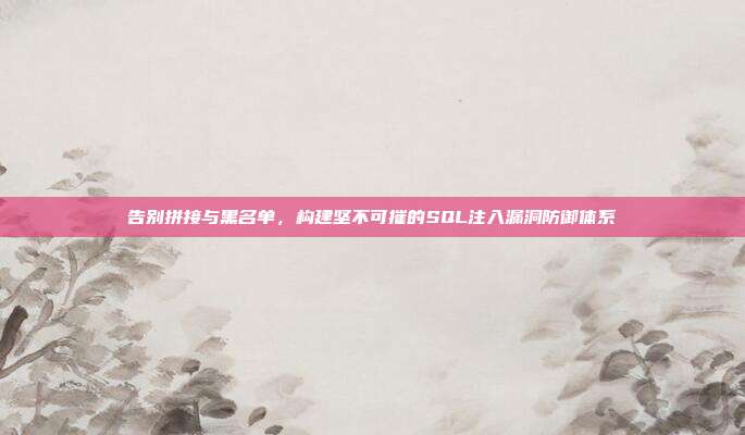 告别拼接与黑名单，构建坚不可摧的SQL注入漏洞防御体系