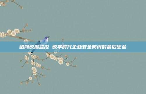 暗网数据监控 数字时代企业安全防线的最后堡垒