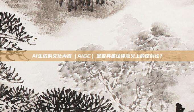 AI生成的文化内容（AIGC）是否具备法律意义上的原创性？