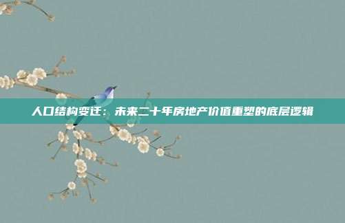 人口结构变迁：未来二十年房地产价值重塑的底层逻辑