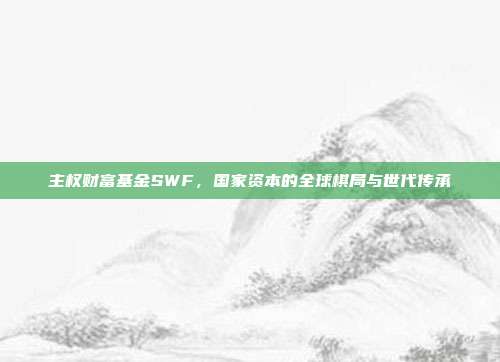 主权财富基金SWF，国家资本的全球棋局与世代传承