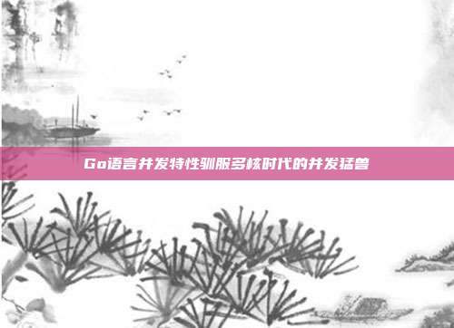 Go语言并发特性驯服多核时代的并发猛兽