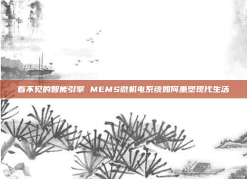 看不见的智能引擎 MEMS微机电系统如何重塑现代生活