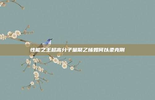 性能之王超高分子量聚乙烯如何以柔克刚