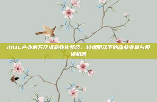AIGC产业的万亿级商业化路径：技术驱动下的商业变革与投资机遇