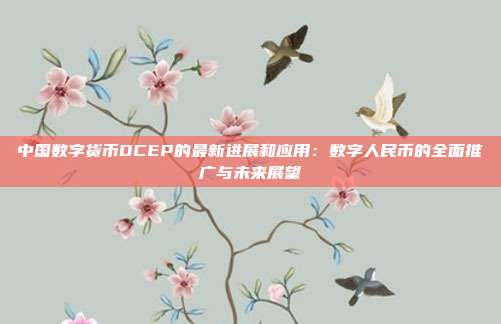 中国数字货币DCEP的最新进展和应用：数字人民币的全面推广与未来展望
